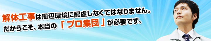 解体工事は周辺環境に配慮しなくてはなりません。だからこそ、本当の「プロ集団」が必要です。