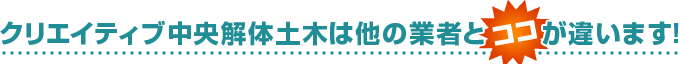 クリエイティブ中央解体土木は他の業者とココが違います